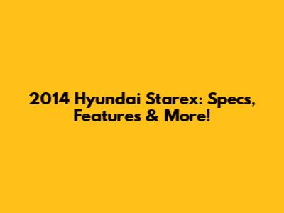 2014 Hyundai Starex: Specs, Features & More!