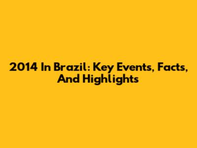 2014 In Brazil: Key Events, Facts, And Highlights