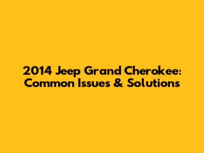 2014 Jeep Grand Cherokee: Common Issues & Solutions