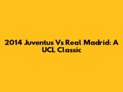 2014 Juventus Vs Real Madrid: A UCL Classic