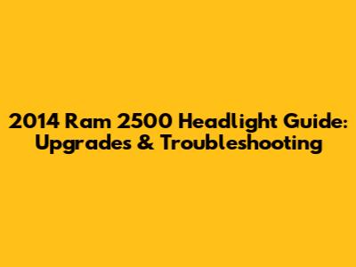 2014 Ram 2500 Headlight Guide: Upgrades & Troubleshooting