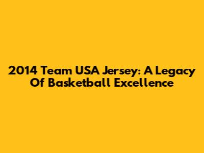 2014 Team USA Jersey: A Legacy Of Basketball Excellence