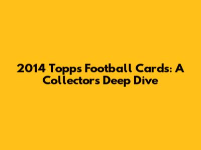 2014 Topps Football Cards: A Collector's Deep Dive