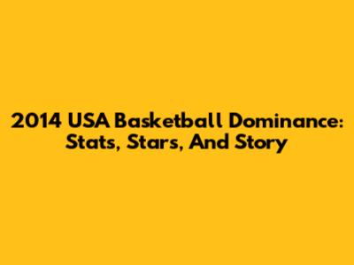 2014 USA Basketball Dominance: Stats, Stars, And Story