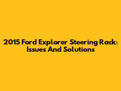 2015 Ford Explorer Steering Rack: Issues And Solutions