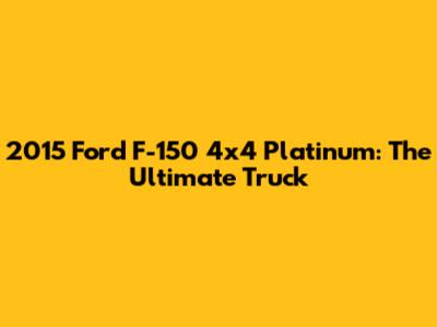 2015 Ford F-150 4x4 Platinum: The Ultimate Truck