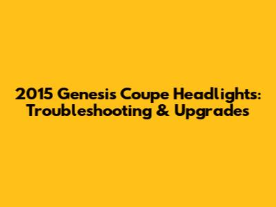 2015 Genesis Coupe Headlights: Troubleshooting & Upgrades