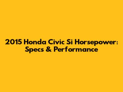 2015 Honda Civic Si Horsepower: Specs & Performance