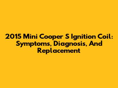 2015 Mini Cooper S Ignition Coil: Symptoms, Diagnosis, And Replacement