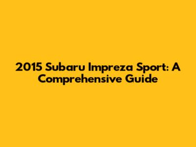 2015 Subaru Impreza Sport: A Comprehensive Guide
