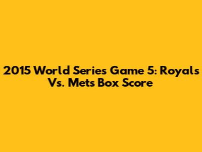2015 World Series Game 5: Royals Vs. Mets Box Score