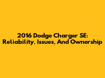 2016 Dodge Charger SE: Reliability, Issues, And Ownership