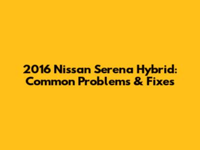 2016 Nissan Serena Hybrid: Common Problems & Fixes