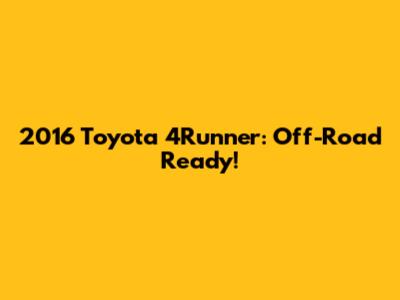 2016 Toyota 4Runner: Off-Road Ready!