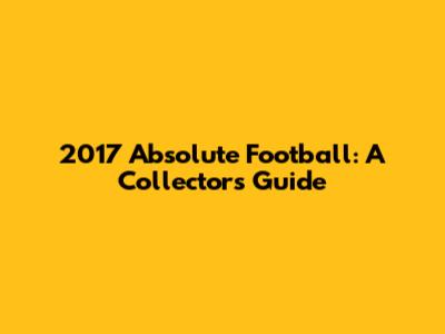 2017 Absolute Football: A Collector's Guide