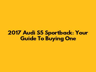 2017 Audi S5 Sportback: Your Guide To Buying One