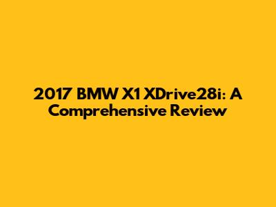 2017 BMW X1 XDrive28i: A Comprehensive Review