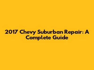 2017 Chevy Suburban Repair: A Complete Guide