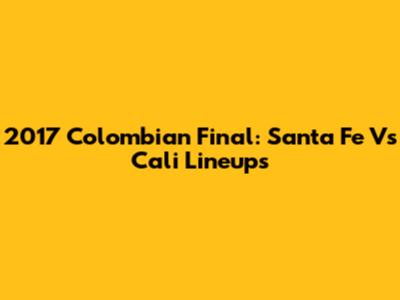 2017 Colombian Final: Santa Fe Vs Cali Lineups