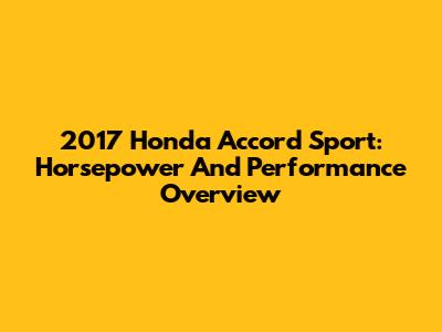 2017 Honda Accord Sport: Horsepower And Performance Overview