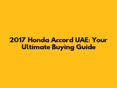 2017 Honda Accord UAE: Your Ultimate Buying Guide