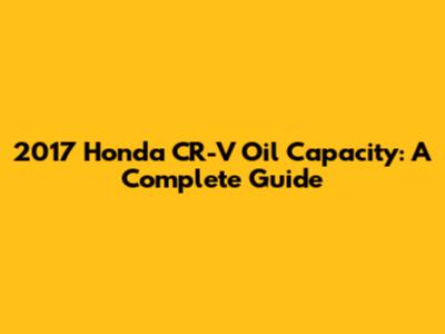 2017 Honda CR-V Oil Capacity: A Complete Guide