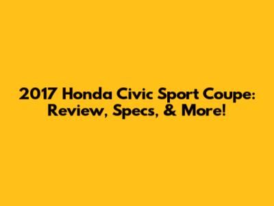 2017 Honda Civic Sport Coupe: Review, Specs, & More!