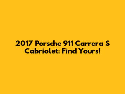 2017 Porsche 911 Carrera S Cabriolet: Find Yours!