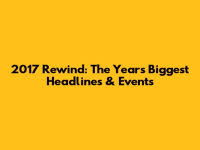 2017 Rewind: The Year's Biggest Headlines & Events