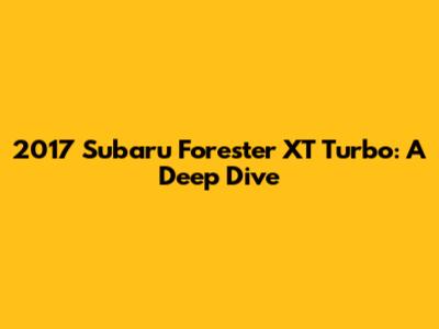 2017 Subaru Forester XT Turbo: A Deep Dive
