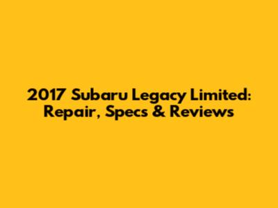 2017 Subaru Legacy Limited: Repair, Specs & Reviews