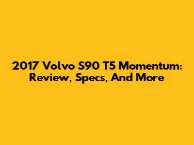 2017 Volvo S90 T5 Momentum: Review, Specs, And More