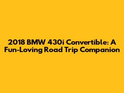 2018 BMW 430i Convertible: A Fun-Loving Road Trip Companion