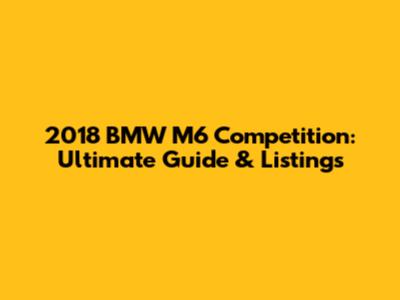 2018 BMW M6 Competition: Ultimate Guide & Listings