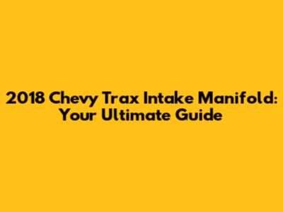 2018 Chevy Trax Intake Manifold: Your Ultimate Guide
