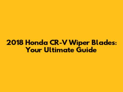 2018 Honda CR-V Wiper Blades: Your Ultimate Guide