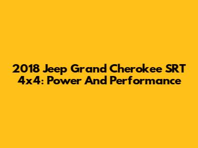 2018 Jeep Grand Cherokee SRT 4x4: Power And Performance
