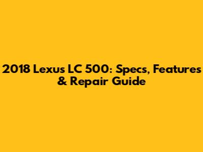 2018 Lexus LC 500: Specs, Features & Repair Guide