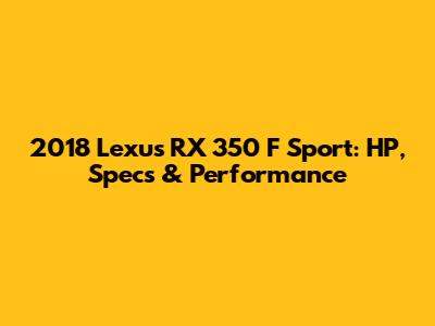 2018 Lexus RX 350 F Sport: HP, Specs & Performance