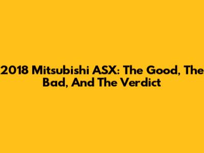 2018 Mitsubishi ASX: The Good, The Bad, And The Verdict