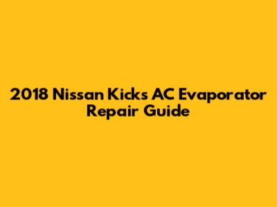 2018 Nissan Kicks AC Evaporator Repair Guide