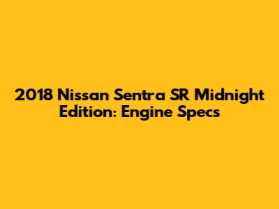 2018 Nissan Sentra SR Midnight Edition: Engine Specs