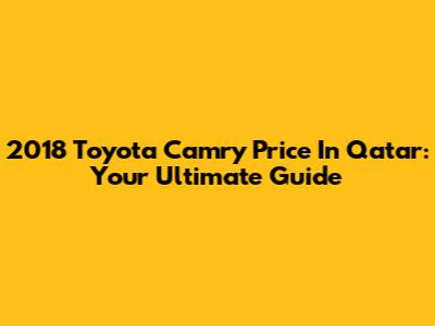 2018 Toyota Camry Price In Qatar: Your Ultimate Guide