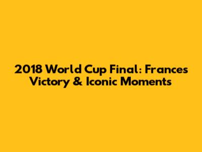 2018 World Cup Final: France's Victory & Iconic Moments