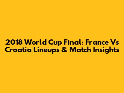 2018 World Cup Final: France Vs Croatia Lineups & Match Insights