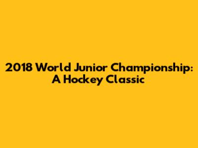 2018 World Junior Championship: A Hockey Classic
