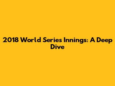 2018 World Series Innings: A Deep Dive