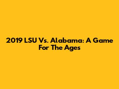 2019 LSU Vs. Alabama: A Game For The Ages