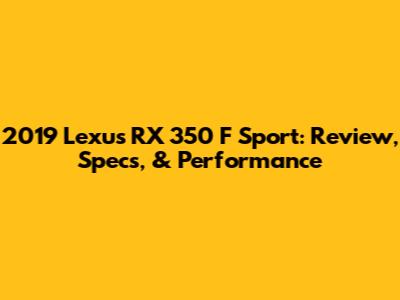 2019 Lexus RX 350 F Sport: Review, Specs, & Performance