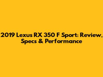 2019 Lexus RX 350 F Sport: Review, Specs & Performance
